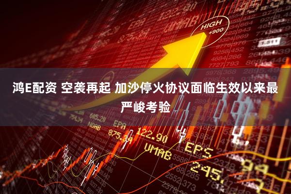 鸿E配资 空袭再起 加沙停火协议面临生效以来最严峻考验