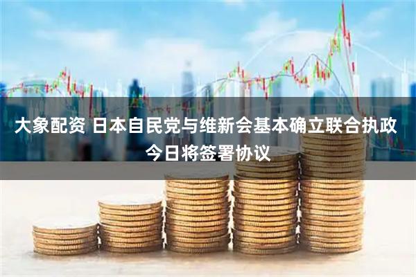 大象配资 日本自民党与维新会基本确立联合执政 今日将签署协议