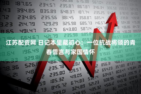 江苏配资网 日记本里藏初心：一位抗战将领的青春誓言与家国情怀
