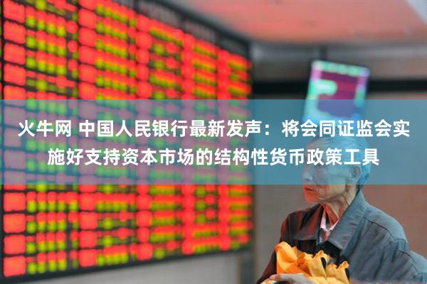 火牛网 中国人民银行最新发声：将会同证监会实施好支持资本市场的结构性货币政策工具