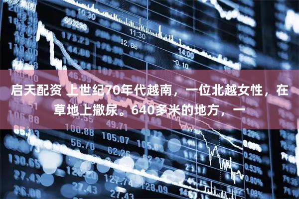 启天配资 上世纪70年代越南，一位北越女性，在草地上撒尿。640多米的地方，一