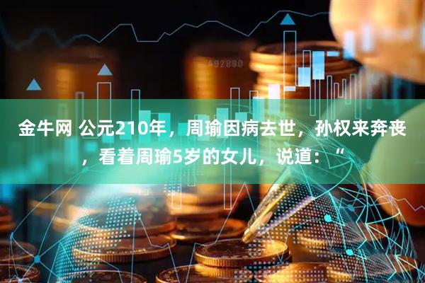 金牛网 公元210年，周瑜因病去世，孙权来奔丧，看着周瑜5岁的女儿，说道：“