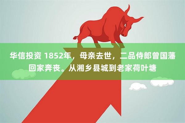 华信投资 1852年，母亲去世，二品侍郎曾国藩回家奔丧。从湘乡县城到老家荷叶塘