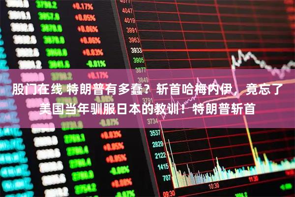 股门在线 特朗普有多蠢？斩首哈梅内伊，竟忘了美国当年驯服日本的教训！特朗普斩首