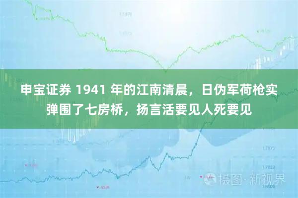 申宝证券 1941 年的江南清晨，日伪军荷枪实弹围了七房桥，扬言活要见人死要见