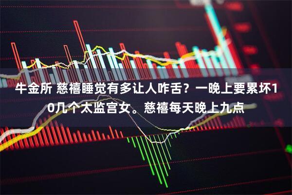 牛金所 慈禧睡觉有多让人咋舌？一晚上要累坏10几个太监宫女。慈禧每天晚上九点