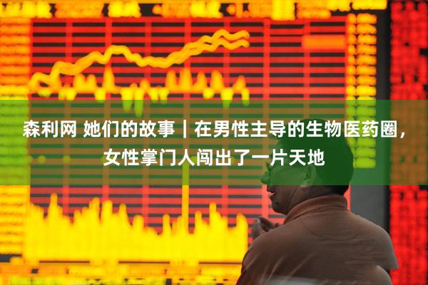 森利网 她们的故事｜在男性主导的生物医药圈，女性掌门人闯出了一片天地