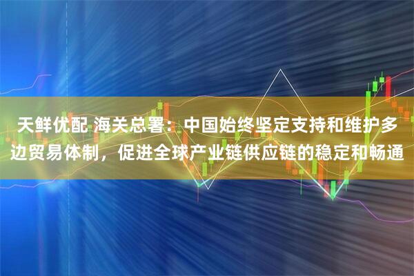 天鲜优配 海关总署：中国始终坚定支持和维护多边贸易体制，促进全球产业链供应链的稳定和畅通