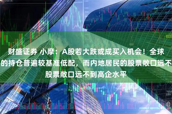 财盛证券 小摩：A股若大跌或成买入机会！全球基金对中国的持仓普遍较基准低配，而内地居民的股票敞口远不到高企水平