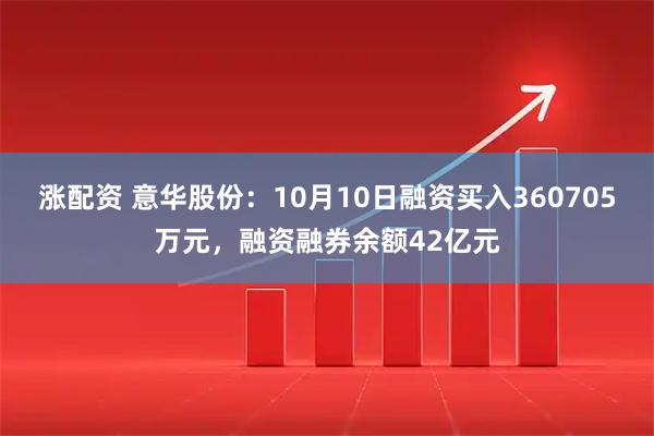 涨配资 意华股份：10月10日融资买入360705万元，融资融券余额42亿元