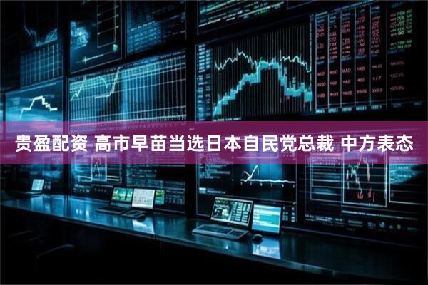 贵盈配资 高市早苗当选日本自民党总裁 中方表态