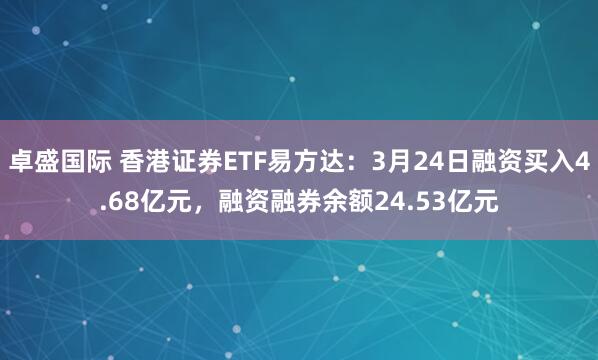 卓盛国际 香港证券ETF易方达：3月24日融资买入4.68亿元，融资融券余额24.53亿元