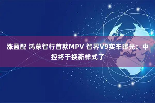 涨盈配 鸿蒙智行首款MPV 智界V9实车曝光：中控终于换新样式了