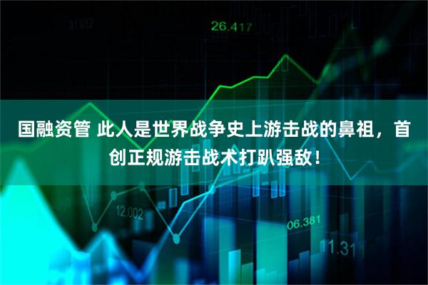 国融资管 此人是世界战争史上游击战的鼻祖，首创正规游击战术打趴强敌！