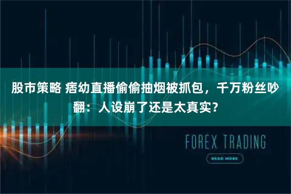 股市策略 痞幼直播偷偷抽烟被抓包，千万粉丝吵翻：人设崩了还是太真实？