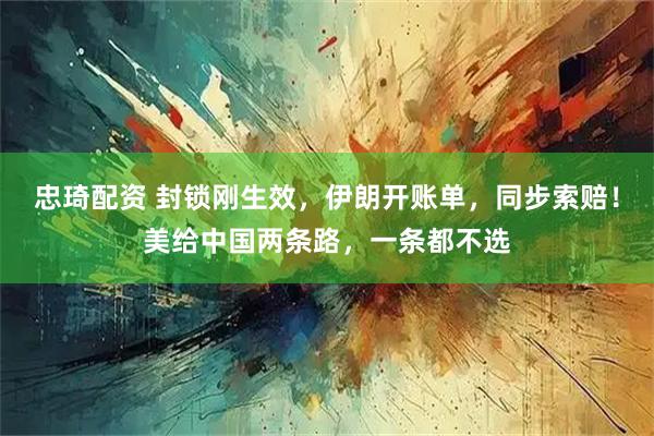 忠琦配资 封锁刚生效，伊朗开账单，同步索赔！美给中国两条路，一条都不选