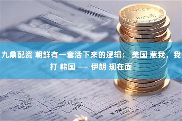九鼎配资 朝鲜有一套活下来的逻辑： 美国 惹我，我打 韩国 —— 伊朗 现在面