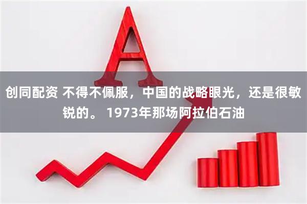 创同配资 不得不佩服，中国的战略眼光，还是很敏锐的。 1973年那场阿拉伯石油