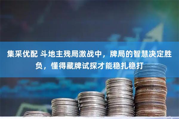集采优配 斗地主残局激战中，牌局的智慧决定胜负，懂得藏牌试探才能稳扎稳打