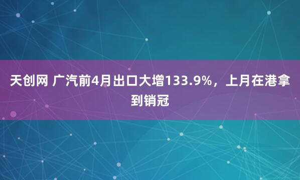 天创网 广汽前4月出口大增133.9%，上月在港拿到销冠