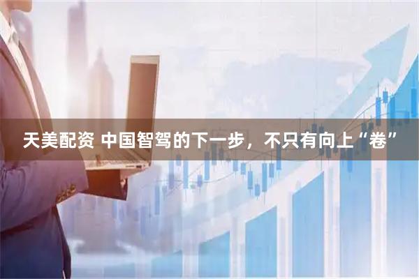 天美配资 中国智驾的下一步，不只有向上“卷”