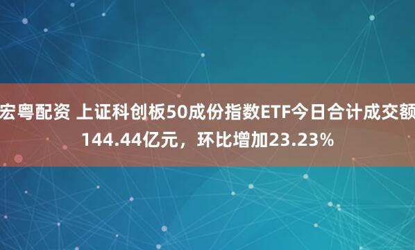 宏粤配资 上证科创板50成份指数ETF今日合计成交额144.44亿元，环比增加23.23%