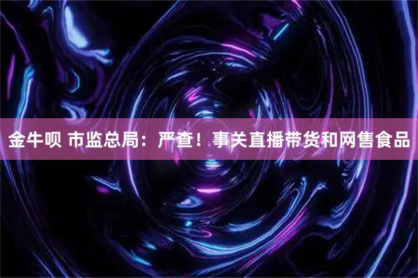 金牛呗 市监总局：严查！事关直播带货和网售食品