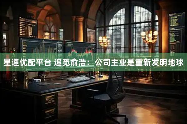 星速优配平台 追觅俞浩：公司主业是重新发明地球