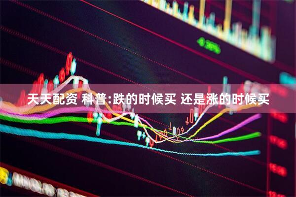 天天配资 科普:跌的时候买 还是涨的时候买