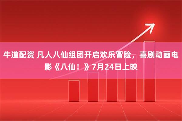 牛道配资 凡人八仙组团开启欢乐冒险，喜剧动画电影《八仙！》7月24日上映