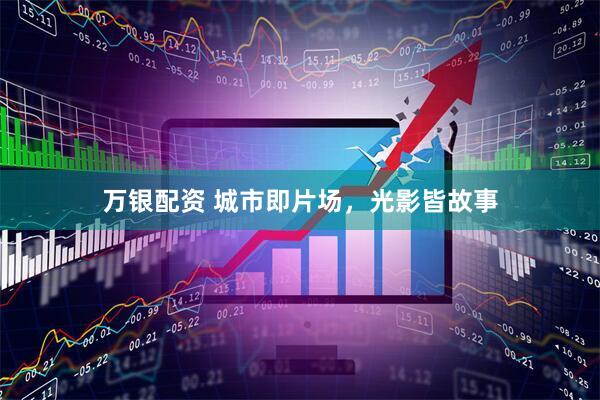 万银配资 城市即片场，光影皆故事