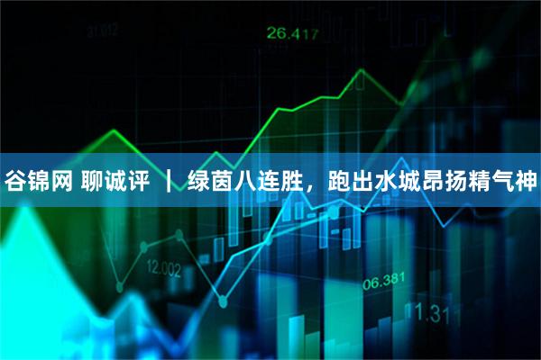 谷锦网 聊诚评 ｜ 绿茵八连胜，跑出水城昂扬精气神