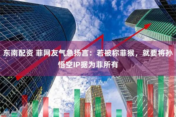 东南配资 菲网友气急扬言：若被称菲猴，就要将孙悟空IP据为菲所有