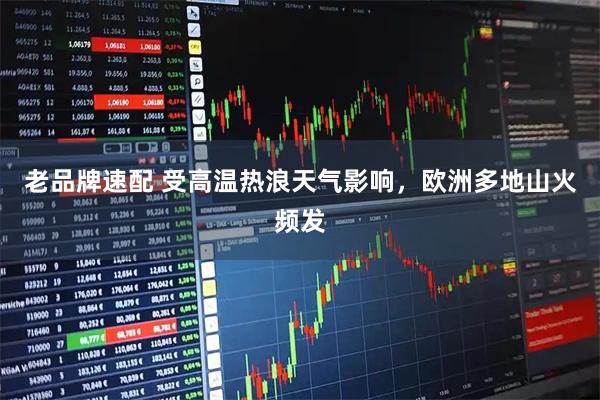 老品牌速配 受高温热浪天气影响，欧洲多地山火频发
