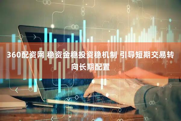 360配资网 稳资金稳投资稳机制 引导短期交易转向长期配置