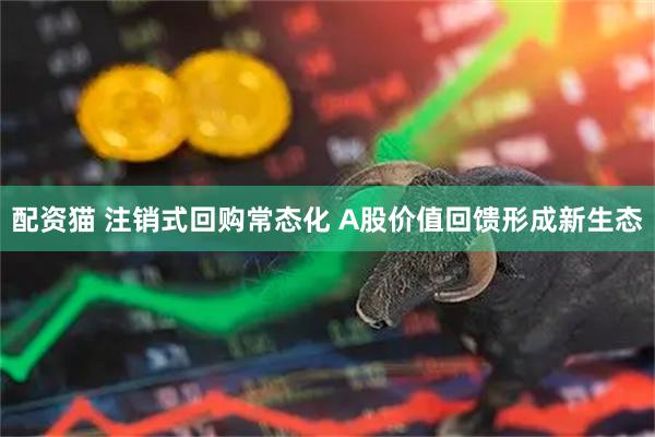 配资猫 注销式回购常态化 A股价值回馈形成新生态