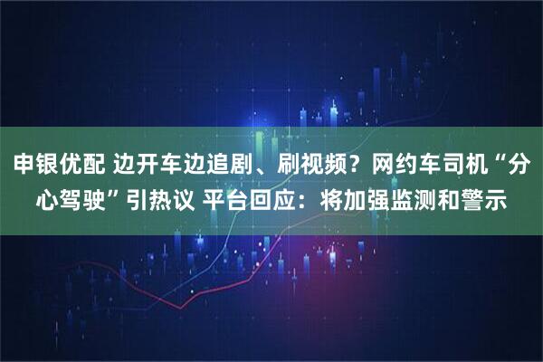 申银优配 边开车边追剧、刷视频？网约车司机“分心驾驶”引热议 平台回应：将加强监测和警示